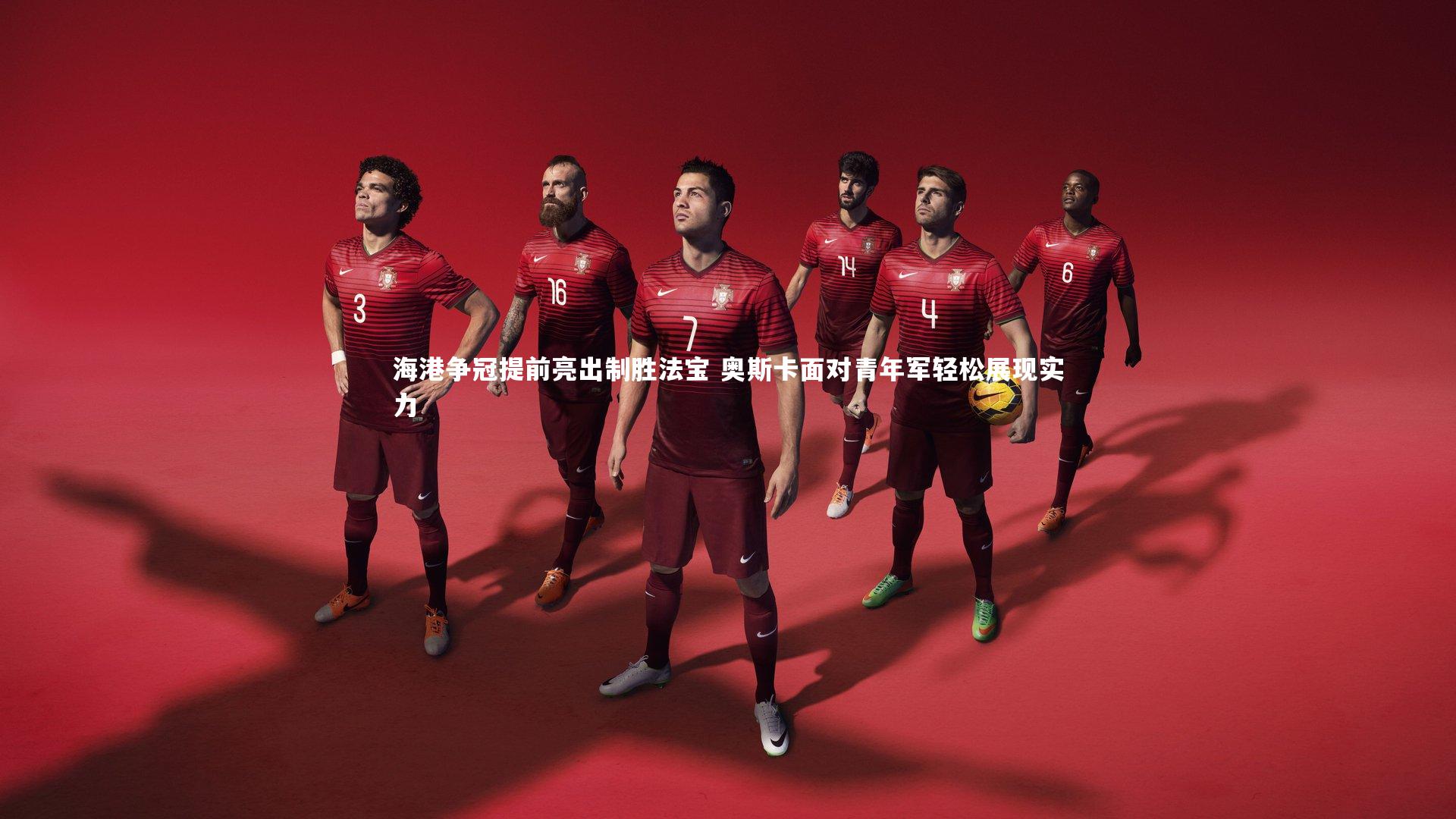 海港争冠提前亮出制胜法宝 奥斯卡面对青年军轻松展现实力