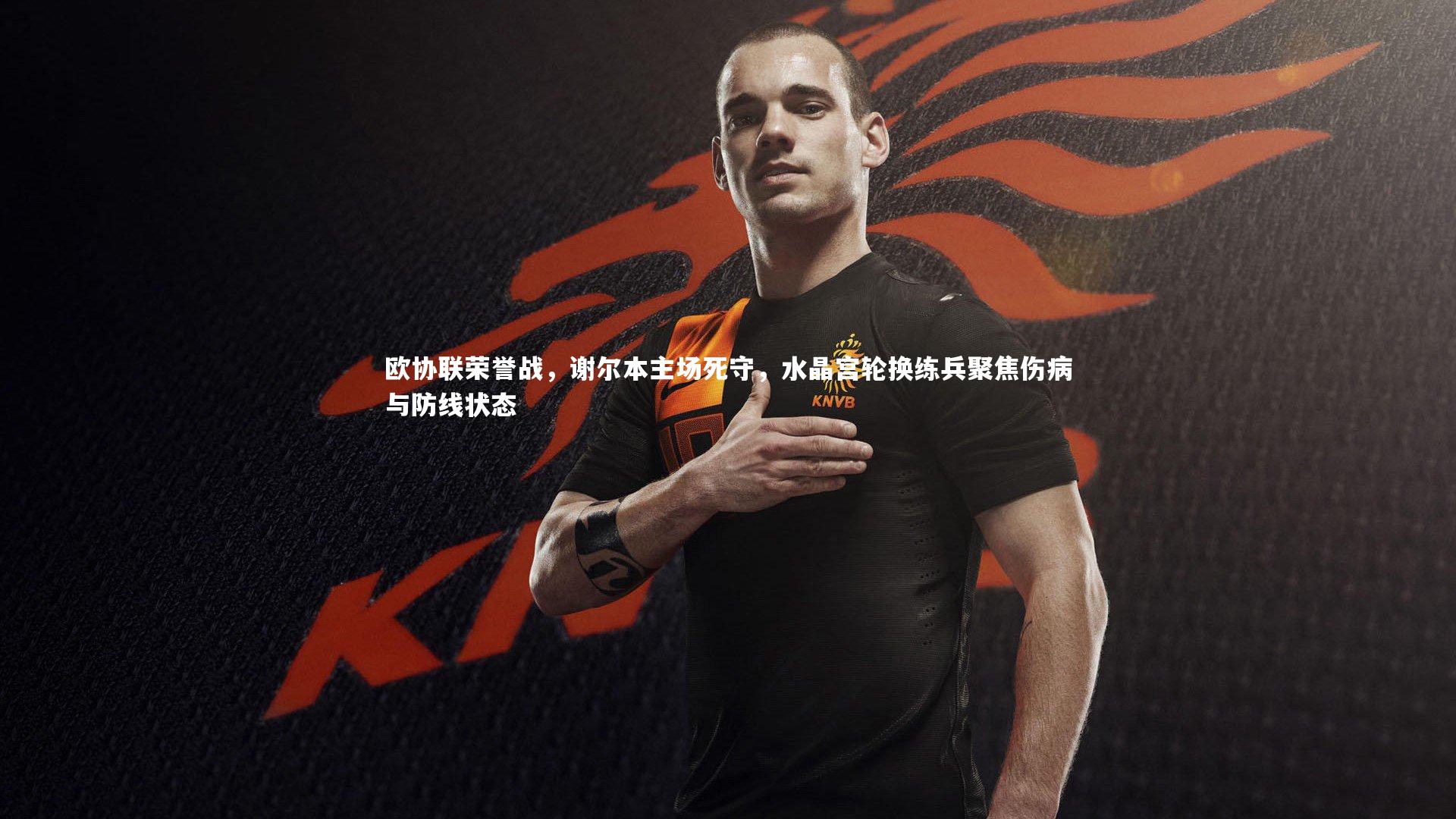 欧协联荣誉战,谢尔本主场死守,水晶宫轮换练兵聚焦伤病与防线状态