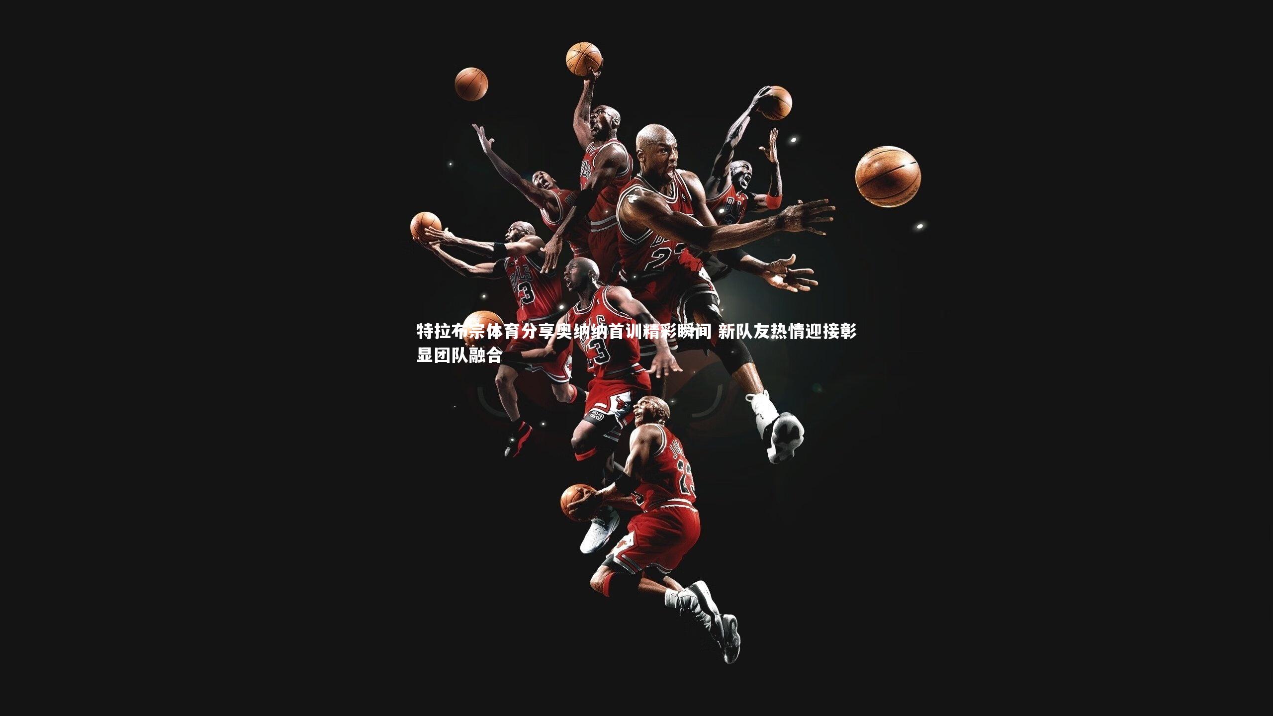 特拉布宗体育分享奥纳纳首训精彩瞬间 新队友热情迎接彰显团队融合