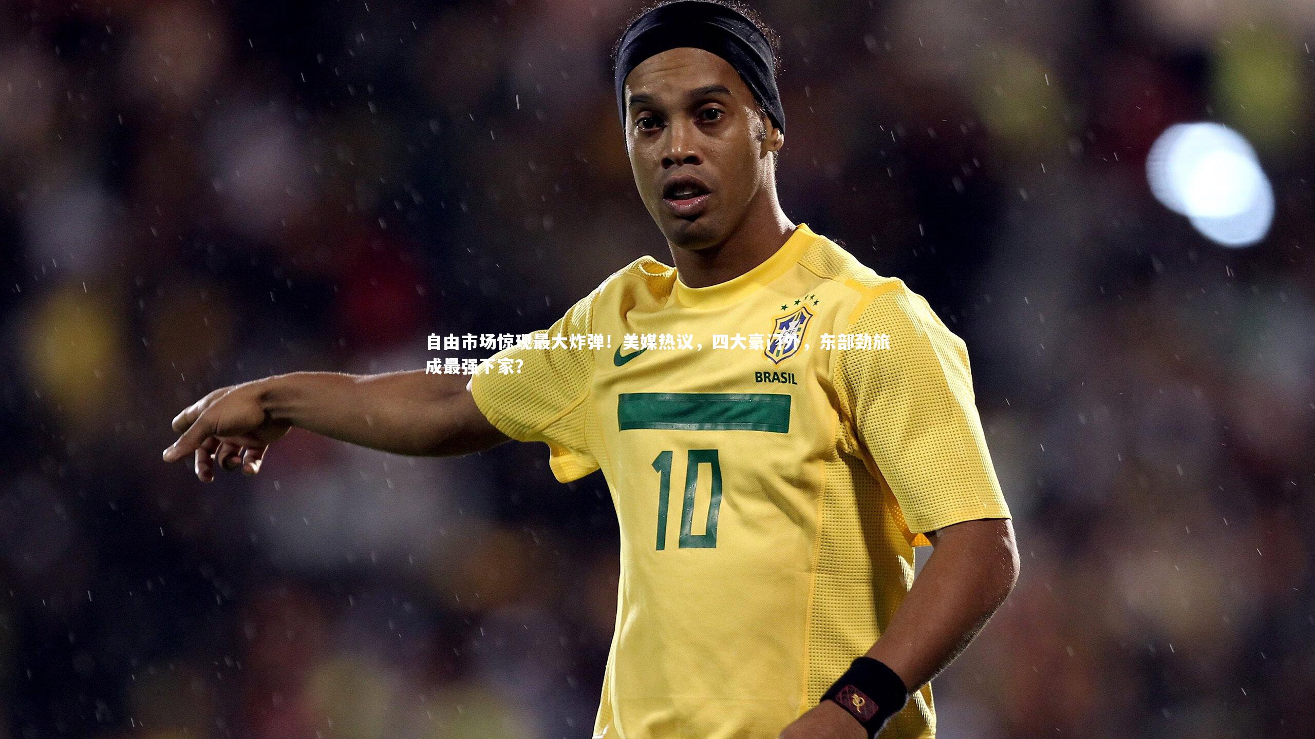 自由市场惊现最大炸弹！美媒热议，四大豪门外，东部劲旅成最强下家？